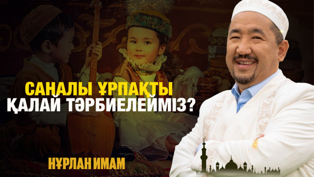 Саналы ұрпақты қалай тәрбиелейміз?