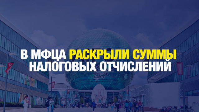 Более 126 млрд тенге налогов выплатили участники МФЦА в бюджет страны