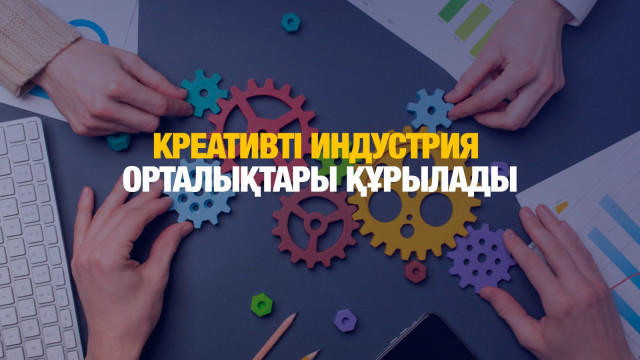 Креативті индустрия орталықтары құрылады
