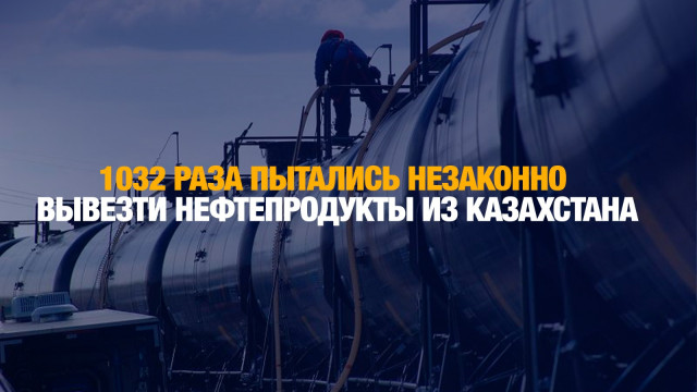 1032 раза пытались незаконно вывезти нефтепродукты из Казахстана