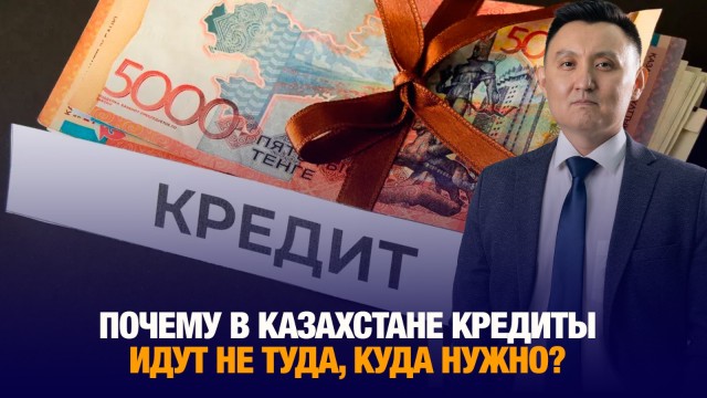 Почему в Казахстане кредиты идут не туда, куда нужно?