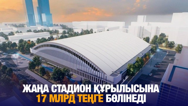 Жаңа стадион құрылысына 17 млрд теңге бөлінеді