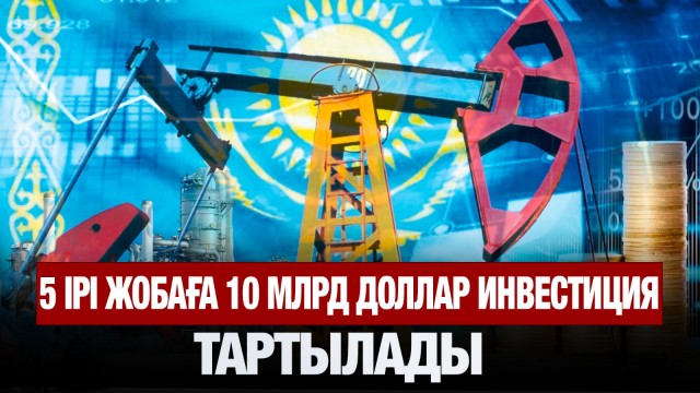 5 ірі жобаға 10 млрд доллар инвестиция тартылады