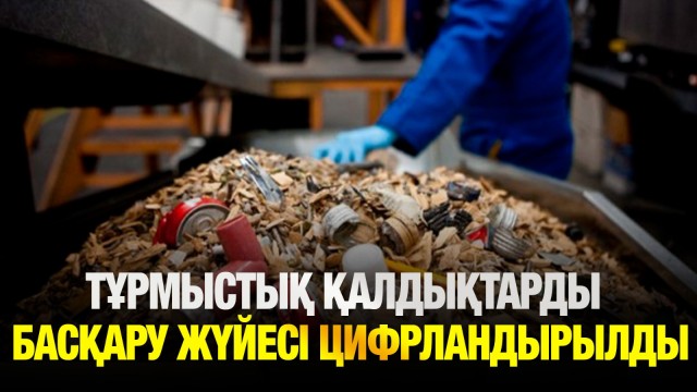 Тұрмыстық қалдықтарды басқару жүйесі цифрландырылды