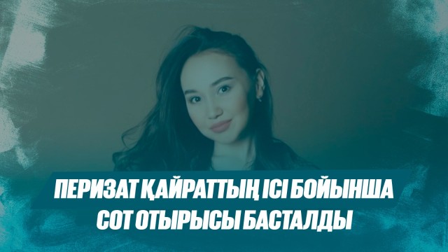 Перизат Қайрат ісі бойынша сот отырысы басталды