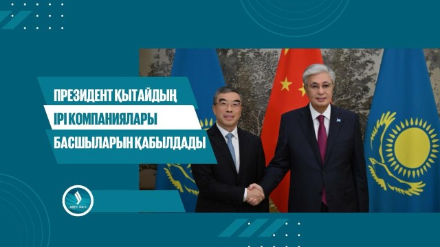 Президент Қытайдың ірі компаниялары басшыларын қабылдады