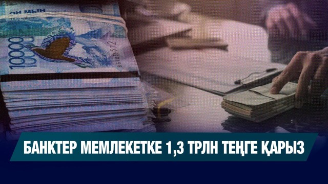 Банктер мемлекетке 1,3 триллион теңге қарыз