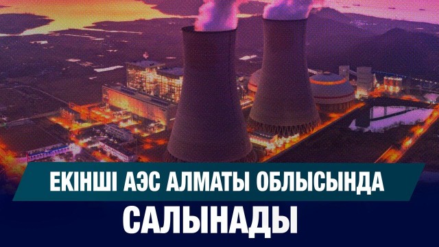 Екінші АЭС Алматы облысында салынады