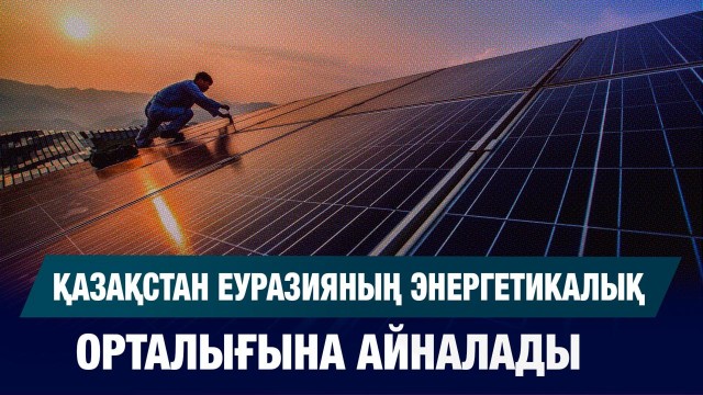 Қазақстан Еуразияның энергетикалық орталығына айналады