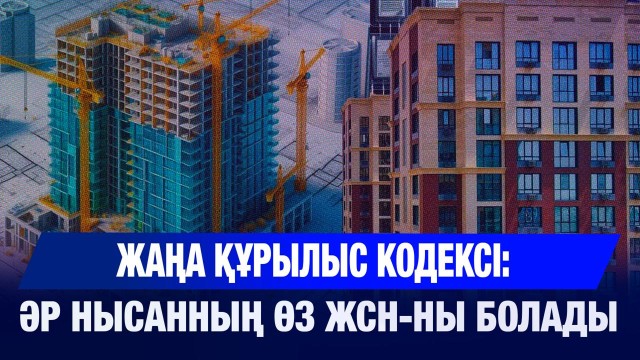 Жаңа құрылыс кодексі: әр нысанның өз жеке сәйкестендіру нөмірі болады