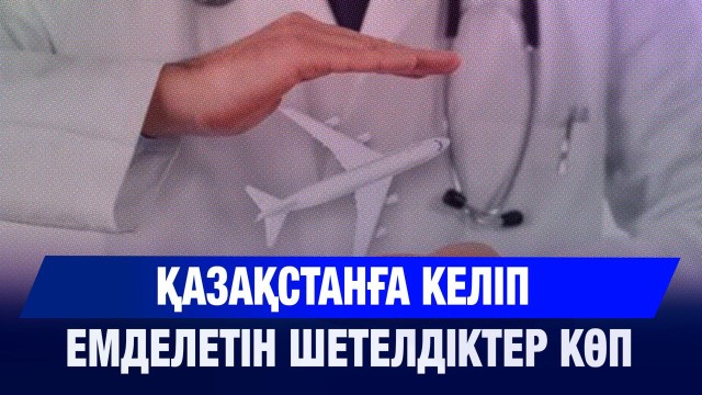 Қазақстанға келіп емделетін шетелдіктер көп