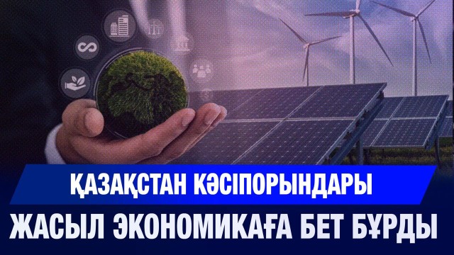 Қазақстан кәсіпорындары жасыл экономикаға бет бұрды