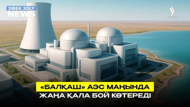 «Балқаш» АЭС маңында жаңа қала бой көтереді