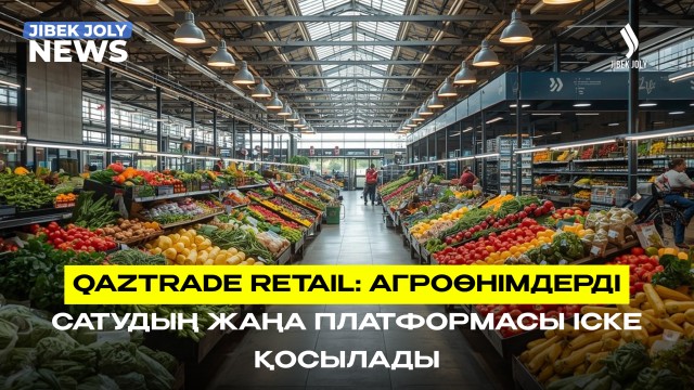 QazTrade Retail: агроөнімдерді сатудың жаңа платформасы іске қосылады