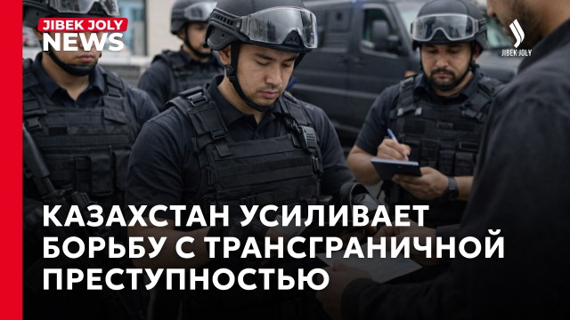 Казахстан усиливает международную борьбу с трансграничной преступностью